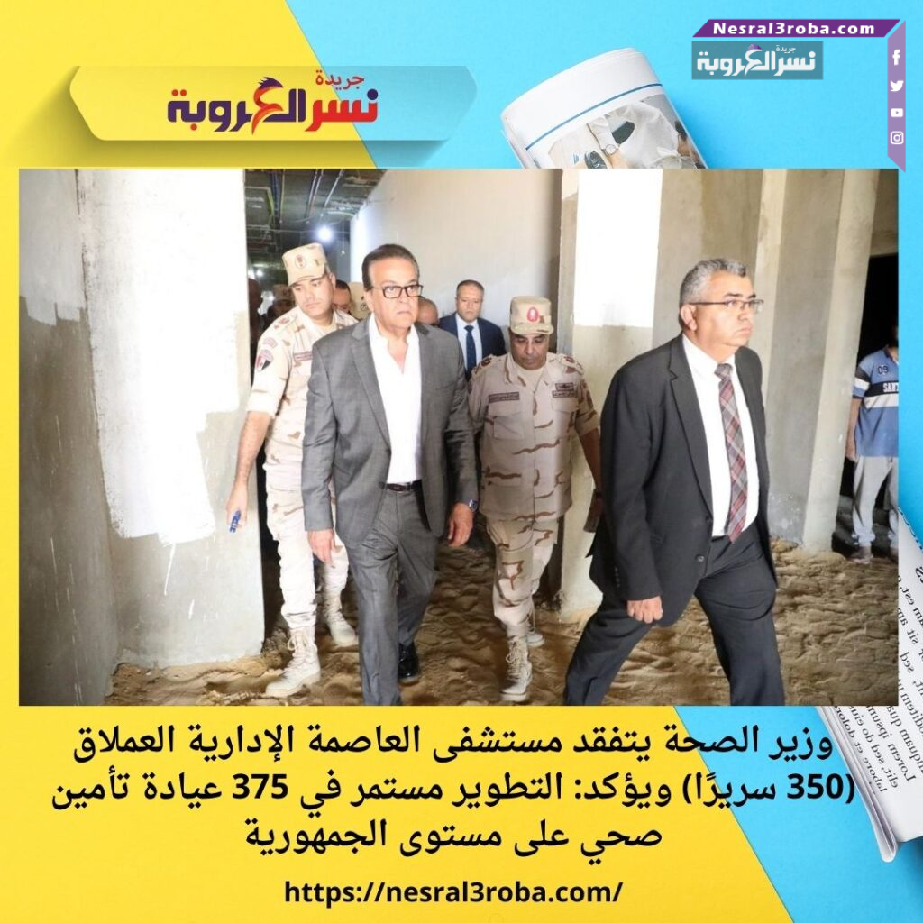 وزير الصحة يتفقد مستشفى العاصمة الإدارية العملاق (350 سريرًا)
