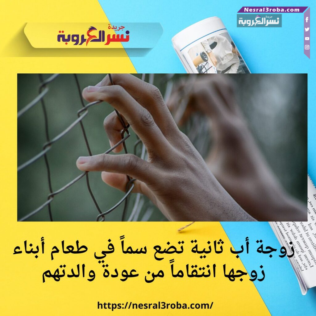 زوجة أب ثانية تضع سماً في طعام أبناء زوجها انتقاماً من عودة والدتهم