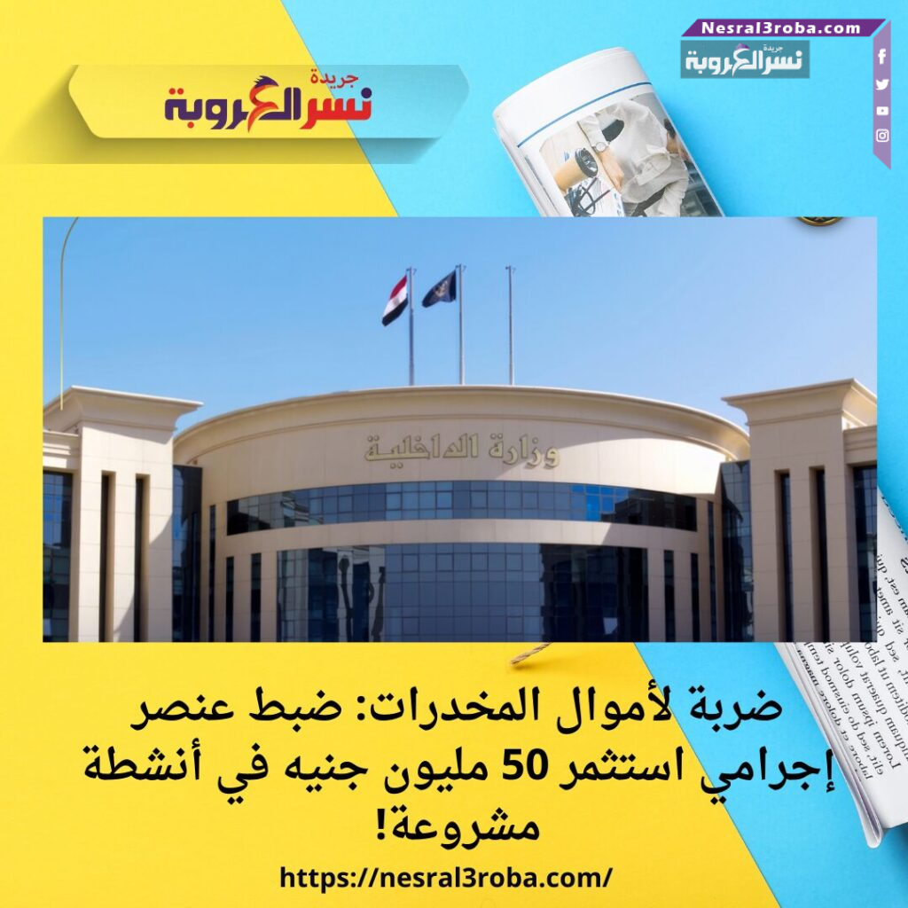 ضربة لأموال المخدرات: ضبط عنصر إجرامي استثمر 50 مليون جنيه في أنشطة مشروعة!