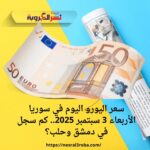سعر اليورو اليوم في سوريا الأربعاء 3 سبتمبر 2025.. كم سجل في دمشق وحلب؟