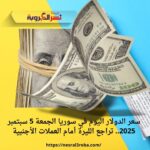 سعر الدولار اليوم في سوريا الجمعة 5 سبتمبر 2025.. تراجع الليرة أمام العملات الأجنبية