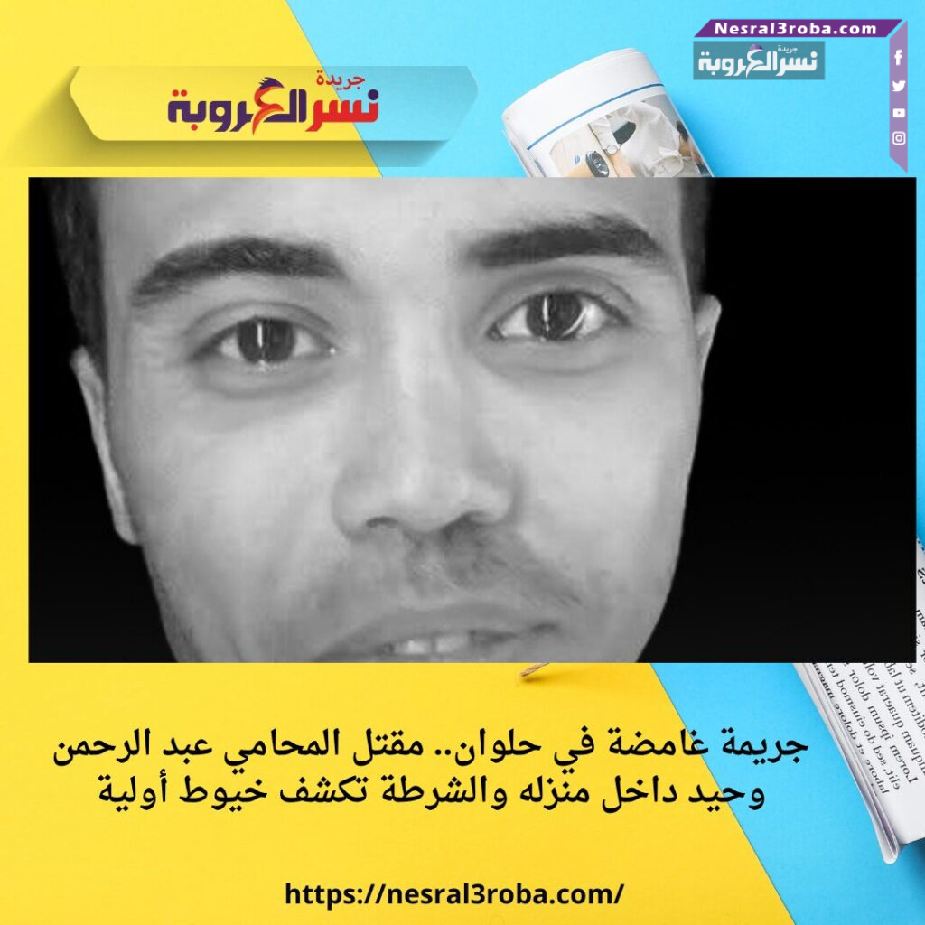 جريمة غامضة في حلوان.. مقتل المحامي عبد الرحمن وحيد داخل منزله والشرطة تكشف خيوط أولية