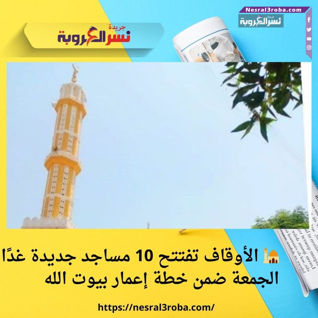 🕌 الأوقاف تفتتح 10 مساجد جديدة غدًا الجمعة ضمن خطة إعمار بيوت الله