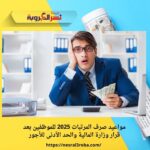 مواعيد صرف المرتبات 2025 للموظفين بعد قرار وزارة المالية والحد الأدنى للأجور