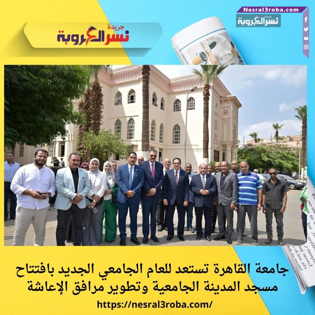 جامعة القاهرة تستعد للعام الجامعي الجديد بافتتاح مسجد المدينة الجامعية وتطوير مرافق الإعاشة
