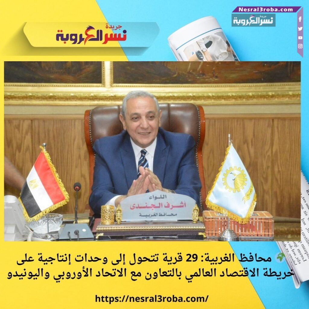🌍 محافظ الغربية: 29 قرية تتحول إلى وحدات إنتاجية على خريطة الاقتصاد العالمي بالتعاون مع الاتحاد الأوروبي واليونيدو