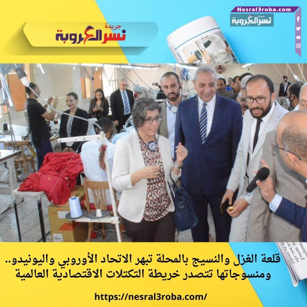 قلعة الغزل والنسيج بالمحلة تبهر الاتحاد الأوروبي واليونيدو.. ومنسوجاتها تتصدر خريطة التكتلات الاقتصادية العالمية