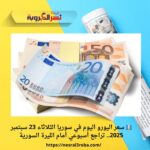 💶 سعر اليورو اليوم في سوريا الثلاثاء 23 سبتمبر 2025.. تراجع أسبوعي أمام الليرة السورية