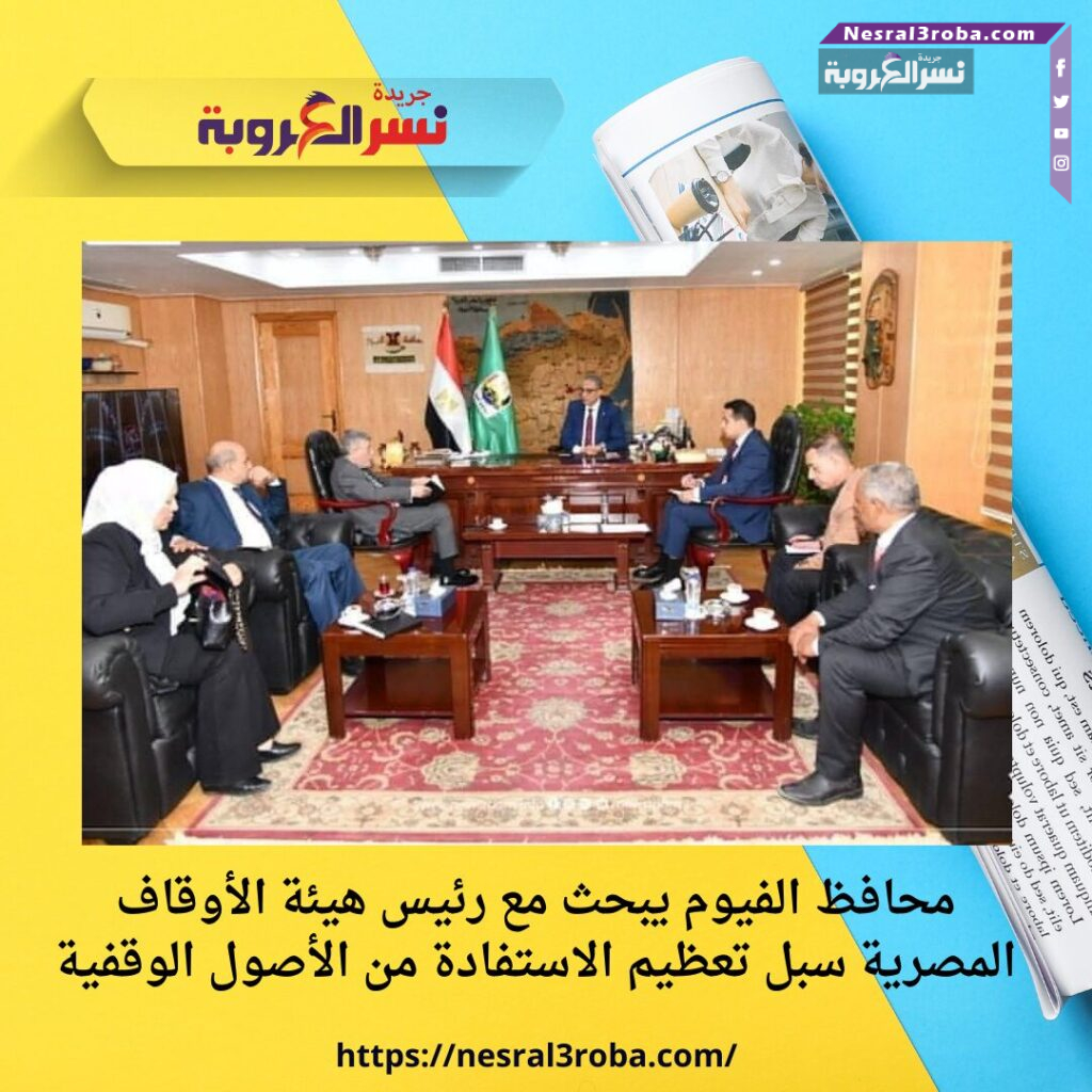 محافظ الفيوم يبحث مع رئيس هيئة الأوقاف المصرية سبل تعظيم الاستفادة من الأصول الوقفية