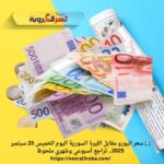 💶 سعر اليورو مقابل الليرة السورية اليوم الخميس 25 سبتمبر 2025.. تراجع أسبوعي وشهري ملحوظ