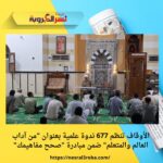 الأوقاف تنظم 677 ندوة علمية بعنوان "من آداب العالم والمتعلم" ضمن مبادرة "صحح مفاهيمك"