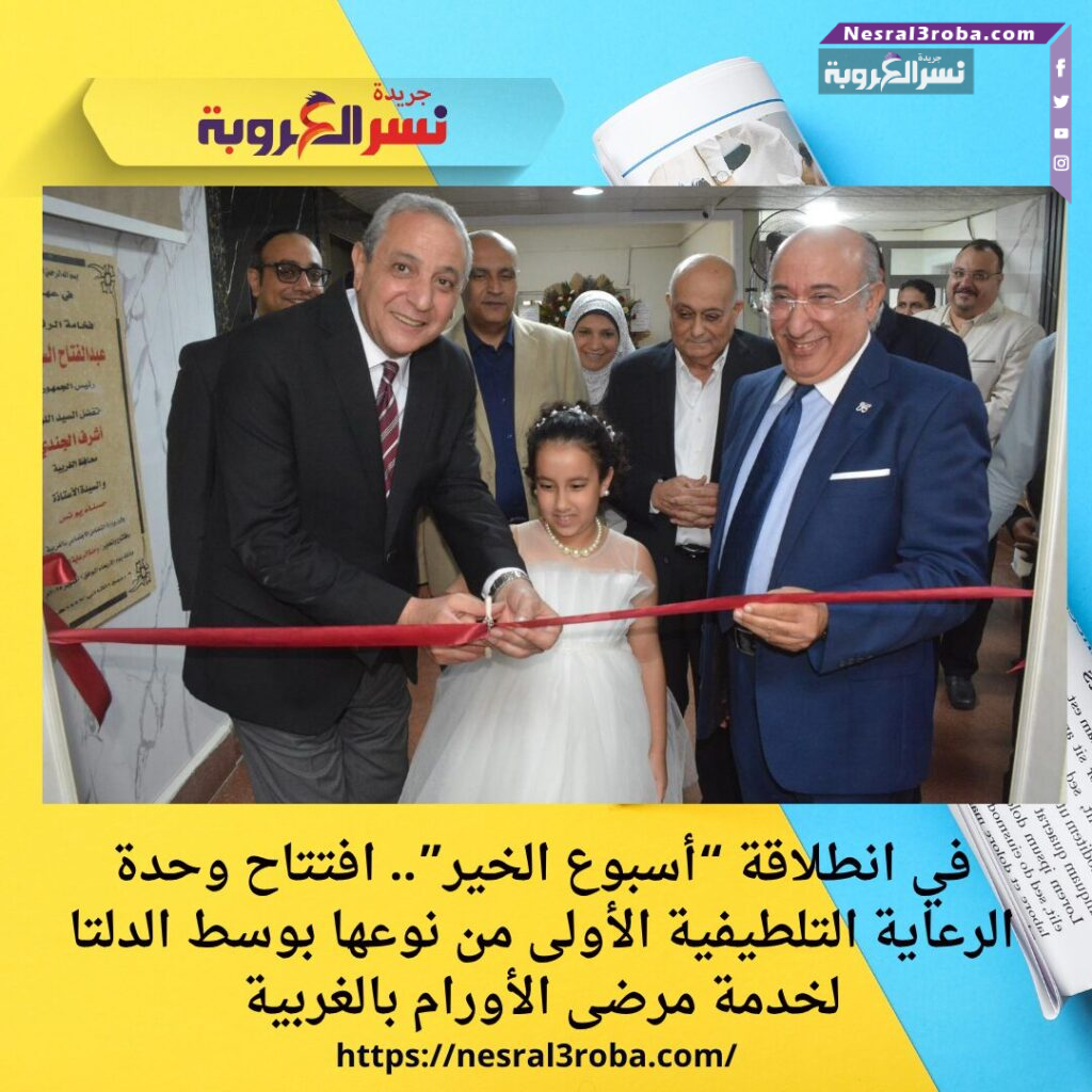 في انطلاقة “أسبوع الخير”.. افتتاح وحدة الرعاية التلطيفية الأولى من نوعها بوسط الدلتا لخدمة مرضى الأورام بالغربية