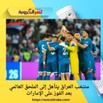 منتخب العراق يتأهل إلى الملحق العالمي بعد الفوز على الإمارات