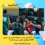 جمهور كرة السلة في مصر | موافقة أمنية على حضور 600 مشجع في نهائي دوري المرتبط