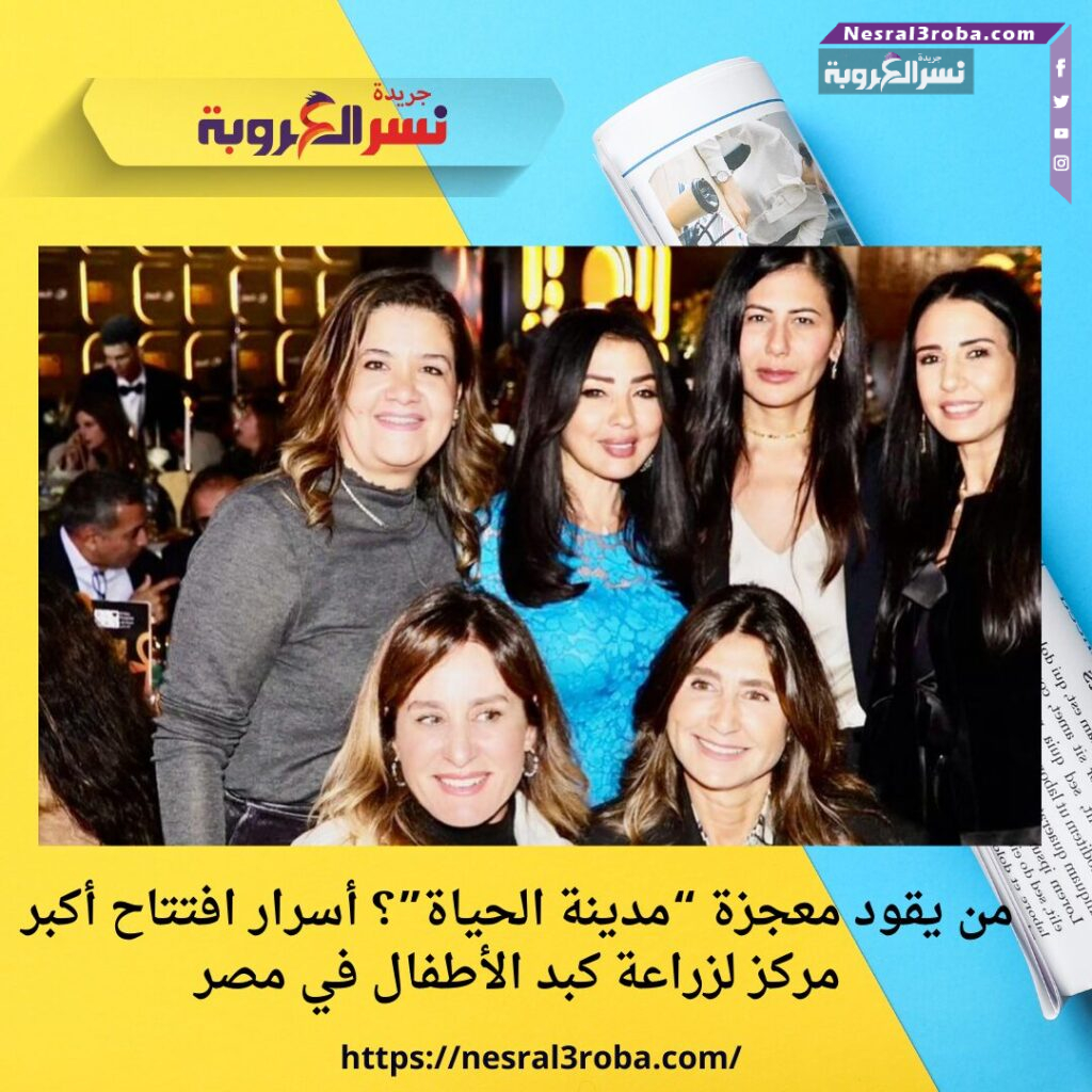 من يقود معجزة “مدينة الحياة”؟ أسرار افتتاح أكبر مركز لزراعة كبد الأطفال في مصر