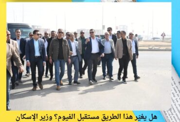 هل يغيّر هذا الطريق مستقبل الفيوم؟ وزير الإسكان يتفقد المرحلة الأولى للمحور الجديد بين الفيوم الأم والفيوم الجديدة