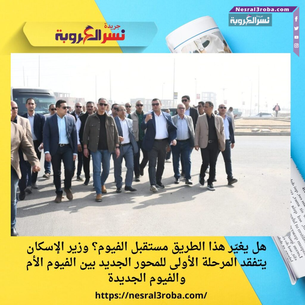 هل يغيّر هذا الطريق مستقبل الفيوم؟ وزير الإسكان يتفقد المرحلة الأولى للمحور الجديد بين الفيوم الأم والفيوم الجديدة