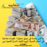 ما الذي يحدث في سوق دمشق؟.. تغيّرات مفاجئة في أسعار الصرف اليوم تكشف اتساع الفجوة بين العملات