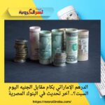 الدرهم الإماراتي بكام مقابل الجنيه اليوم السبت؟.. آخر تحديث في البنوك المصرية