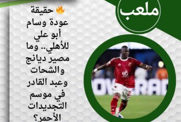 🔥 حقيقة عودة وسام أبو علي للأهلي.. وما مصير ديانج والشحات وعبد القادر في موسم التجديدات الأحمر؟