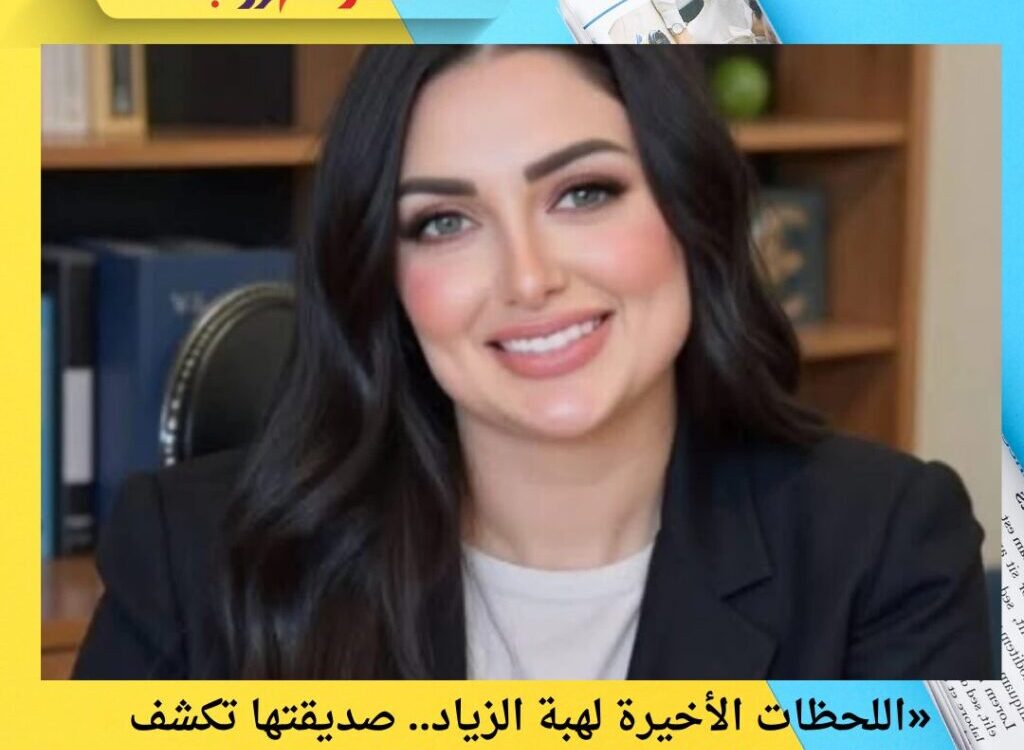 «اللحظات الأخيرة لهبة الزياد.. صديقتها تكشف سبب الوفاة: “شربت برتقال وماتت”»