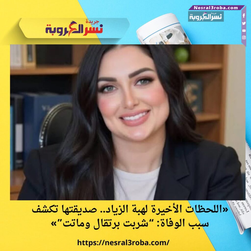 «اللحظات الأخيرة لهبة الزياد.. صديقتها تكشف سبب الوفاة: “شربت برتقال وماتت”»