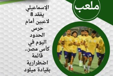 الإسماعيلي يفقد 8 لاعبين أمام حرس الحدود اليوم في كأس مصر.. قائمة اضطرارية بقيادة ميلود حمدي