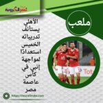 الأهلي يستأنف تدريباته الخميس استعدادًا لمواجهة إنبي في كأس عاصمة مصر