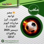 🔥 مصر تواجه الكويت.. أبرز مباريات اليوم الثلاثاء 2 ديسمبر 2025 والقنوات الناقلة