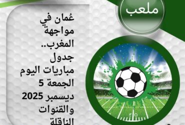 عُمان في مواجهة المغرب.. جدول مباريات اليوم الجمعة 5 ديسمبر 2025 والقنوات الناقلة