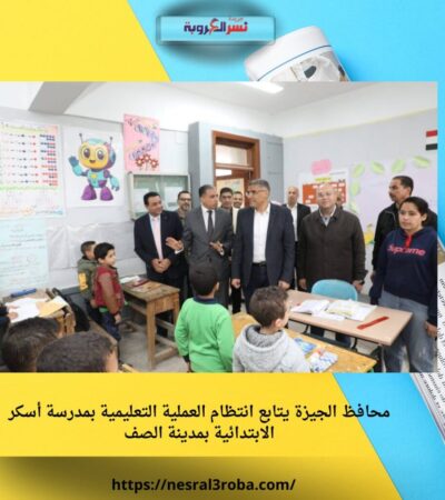 محافظ الجيزة يتابع انتظام العملية التعليمية بمدرسة أسكر الابتدائية بمدينة الصف