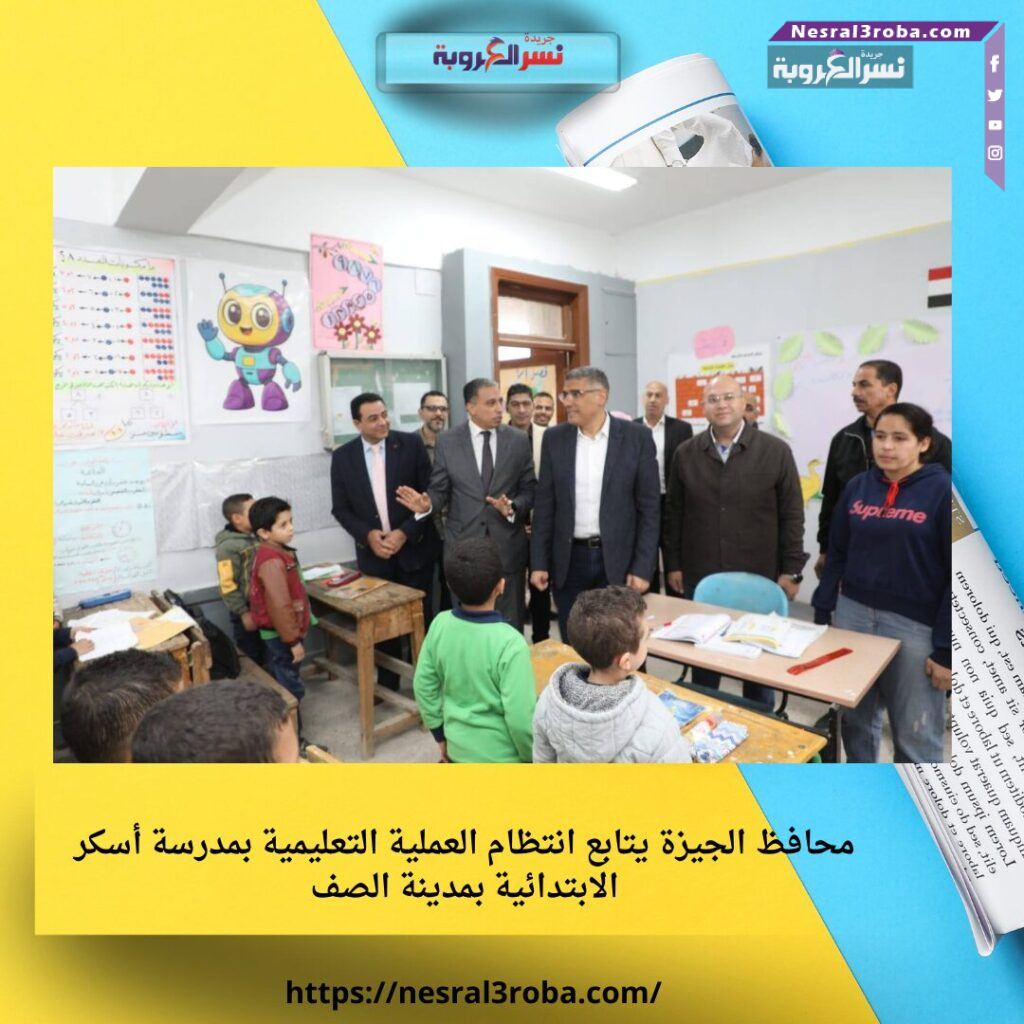 محافظ الجيزة يتابع انتظام العملية التعليمية بمدرسة أسكر الابتدائية بمدينة الصف