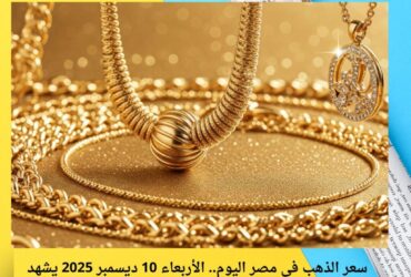 سعر الذهب في مصر اليوم.. الأربعاء 10 ديسمبر 2025 يشهد ارتفاعًا ملحوظًا