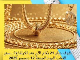 شوف عيار 21 بكام الآن بعد الارتفاع؟.. سعر الذهب اليوم الجمعة 12 ديسمبر 2025