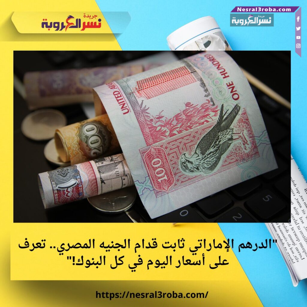 "الدرهم الإماراتي ثابت قدام الجنيه المصري.. تعرف على أسعار اليوم في كل البنوك!"
