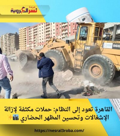 القاهرة تعود إلى النظام: حملات مكثفة لإزالة الإشغالات وتحسين المظهر الحضاري 🏙️✨