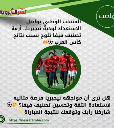 المنتخب الوطني يواصل الاستعداد لودية نيجيريا.. أزمة تصنيف فيفا تلوح بسبب نتائج كأس العرب ⚽🔥