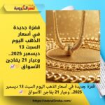 قفزة جديدة في أسعار الذهب اليوم السبت 13 ديسمبر 2025.. وعيار 21 يفاجئ الأسواق 💛📈