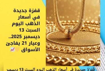 قفزة جديدة في أسعار الذهب اليوم السبت 13 ديسمبر 2025.. وعيار 21 يفاجئ الأسواق 💛📈