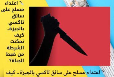 🔪 اعتداء مسلح على سائق تاكسي بالجيزة.. كيف تمكنت الشرطة من ضبط الجناة؟
