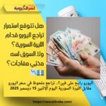 اليورو رايح على فين؟.. تراجع ملحوظ في سعر اليورو مقابل الليرة السورية اليوم الإثنين 15 ديسمبر 2025