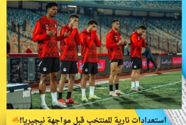 استعدادات نارية للمنتخب قبل مواجهة نيجيريا!🔥
