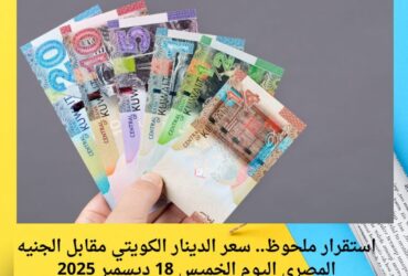 استقرار ملحوظ.. سعر الدينار الكويتي مقابل الجنيه المصري اليوم الخميس 18 ديسمبر 2025