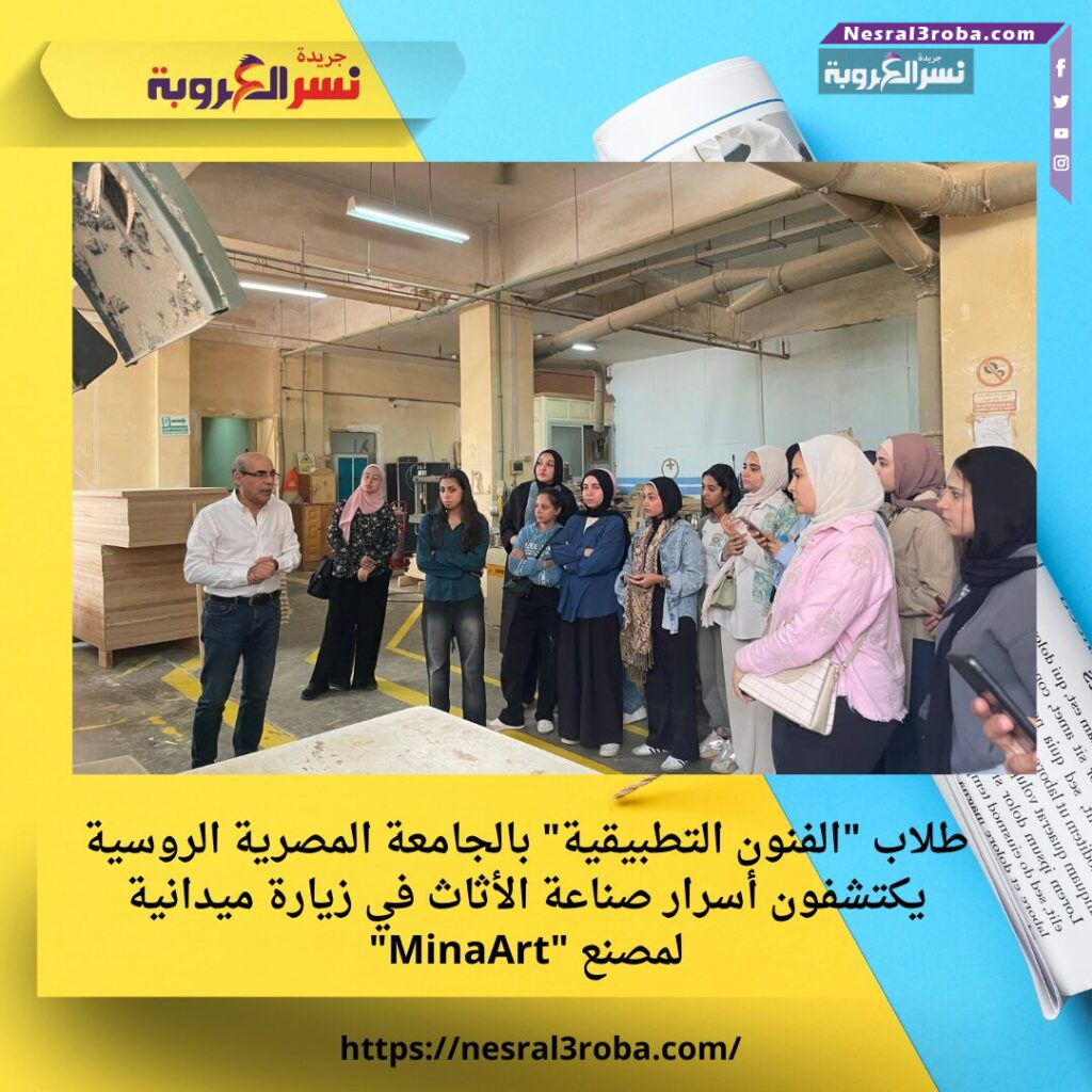 طلاب "الفنون التطبيقية" بالجامعة المصرية الروسية يكتشفون أسرار صناعة الأثاث في زيارة ميدانية لمصنع "MinaArt"