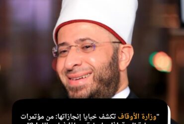 "وزارة الأوقاف تكشف خبايا إنجازاتها: من مؤتمرات دولية إلى قوافل مليونية… ماذا فعلت بالفعل؟"