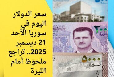 سعر الدولار اليوم في سوريا الأحد 21 ديسمبر 2025.. تراجع ملحوظ أمام الليرة