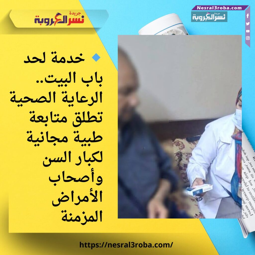 🔹 خدمة لحد باب البيت.. الرعاية الصحية تطلق متابعة طبية مجانية لكبار السن وأصحاب الأمراض المزمنة