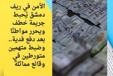 الأمن في ريف دمشق يُحبط جريمة خطف ويحرر مواطنًا بعد دفع فدية.. وضبط متهمين متورطين في وقائع مماثلة