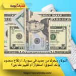 الدولار يتحرك من جديد في سوريا.. ارتفاع محدود يربك السوق: استقرار أم تغيير مفاجئ؟