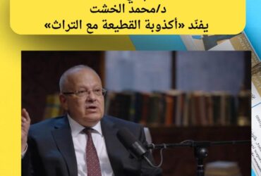 في الحلقة الثانية من بودكاست «كلام في الثقافة» محمد الخشت يفنّد «أكذوبة القطيعة مع التراث»